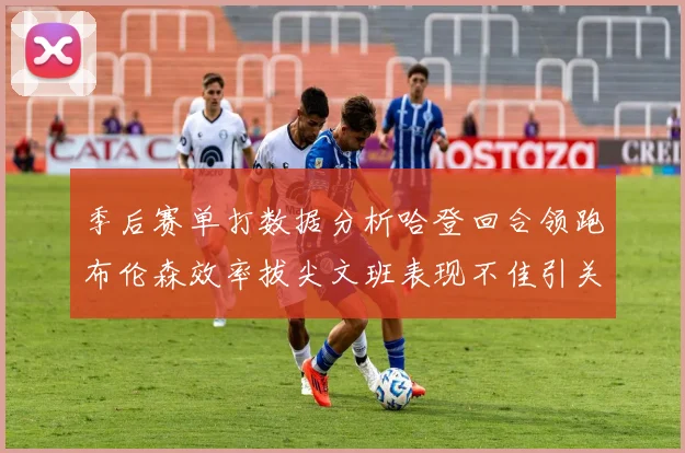 季后赛单打数据分析哈登回合领跑布伦森效率拔尖文班表现不佳引关注