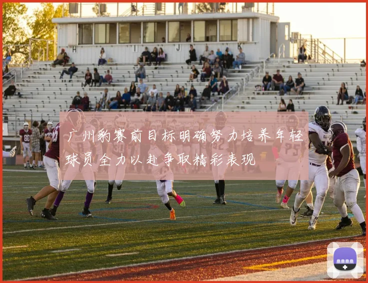 广州豹赛前目标明确努力培养年轻球员全力以赴争取精彩表现