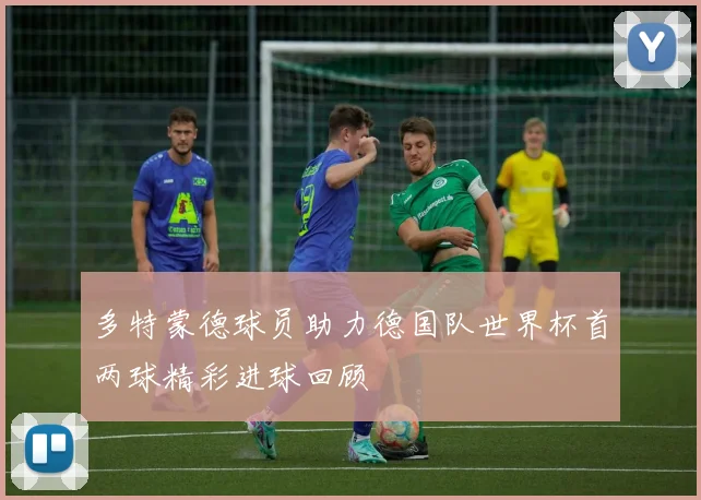 多特蒙德球员助力德国队世界杯首两球精彩进球回顾