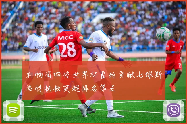 利物浦四将世界杯首轮贡献七球斯洛特执教英超排名第五