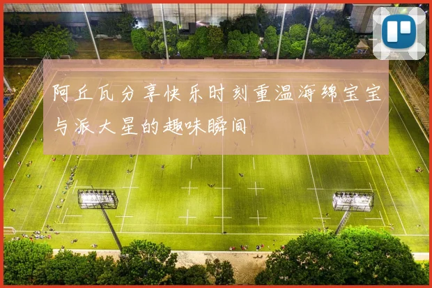 阿丘瓦分享快乐时刻重温海绵宝宝与派大星的趣味瞬间