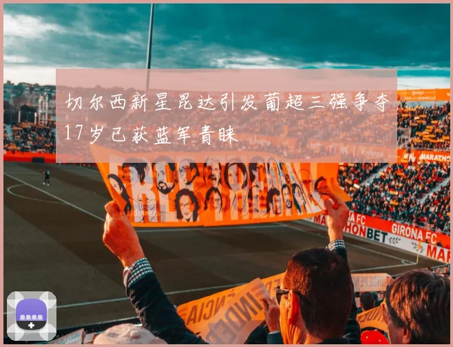 切尔西新星昆达引发葡超三强争夺17岁已获蓝军青睐