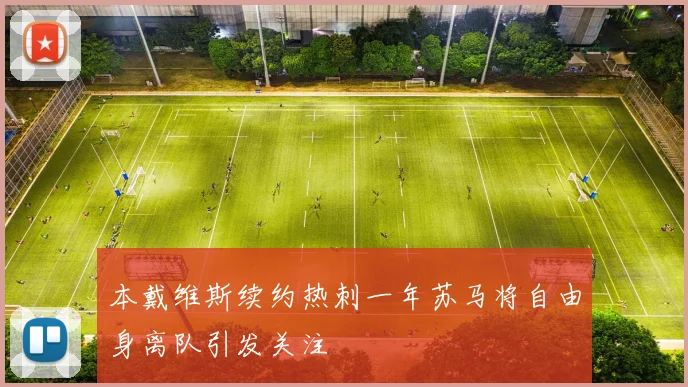 本戴维斯续约热刺一年苏马将自由身离队引发关注