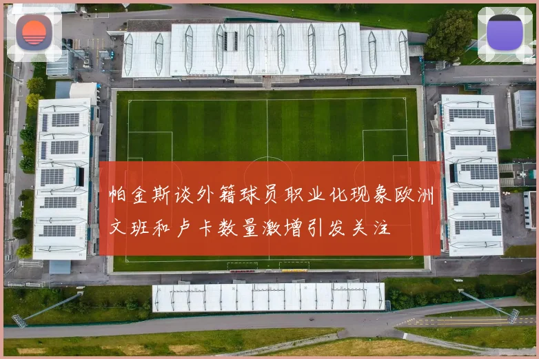 帕金斯谈外籍球员职业化现象欧洲文班和卢卡数量激增引发关注