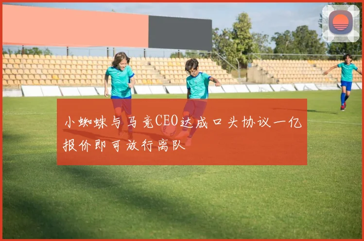 小蜘蛛与马竞CEO达成口头协议一亿报价即可放行离队