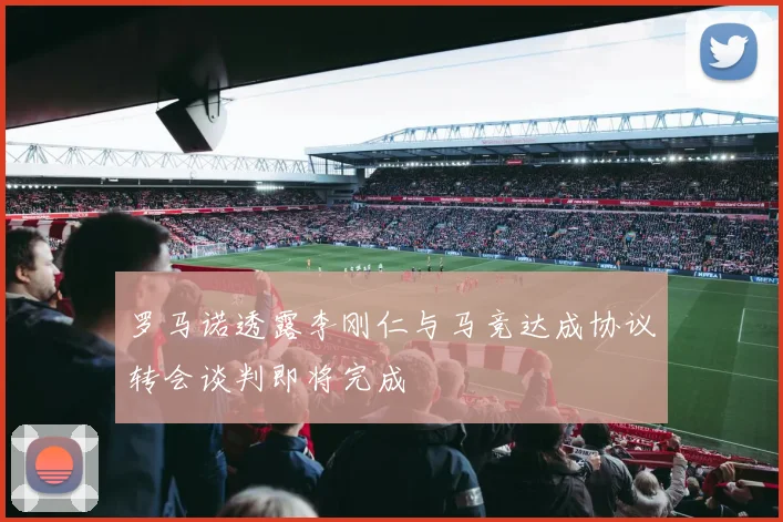 罗马诺透露李刚仁与马竞达成协议转会谈判即将完成