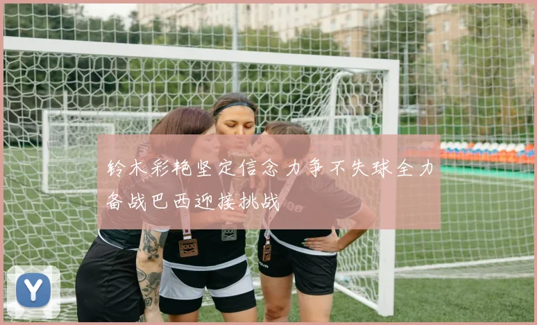 铃木彩艳坚定信念力争不失球全力备战巴西迎接挑战