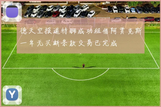 德天空报道特狮成功租借阿贾克斯一年无买断条款交易已完成