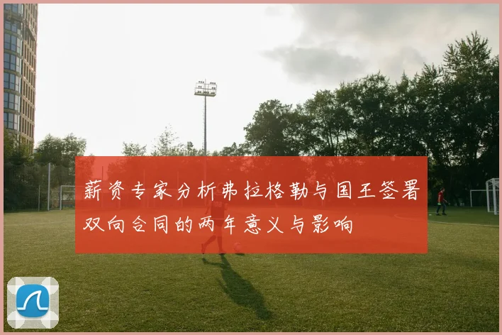 薪资专家分析弗拉格勒与国王签署双向合同的两年意义与影响