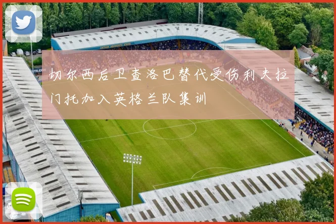 切尔西后卫查洛巴替代受伤利夫拉门托加入英格兰队集训