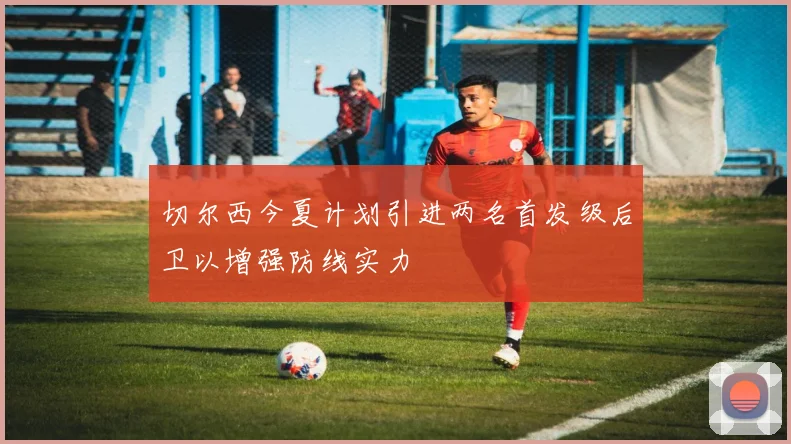 切尔西今夏计划引进两名首发级后卫以增强防线实力