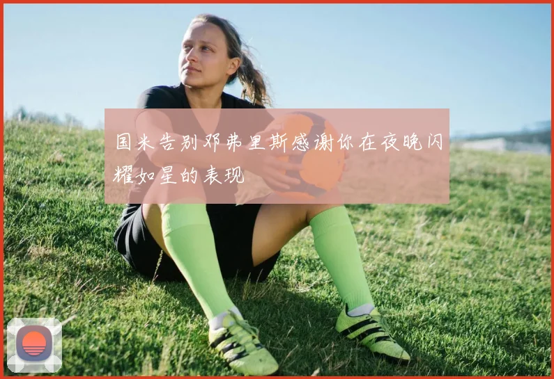 国米告别邓弗里斯感谢你在夜晚闪耀如星的表现