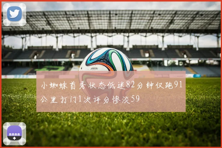 小蜘蛛首秀状态低迷82分钟仅跑91公里打门1次评分惨淡59