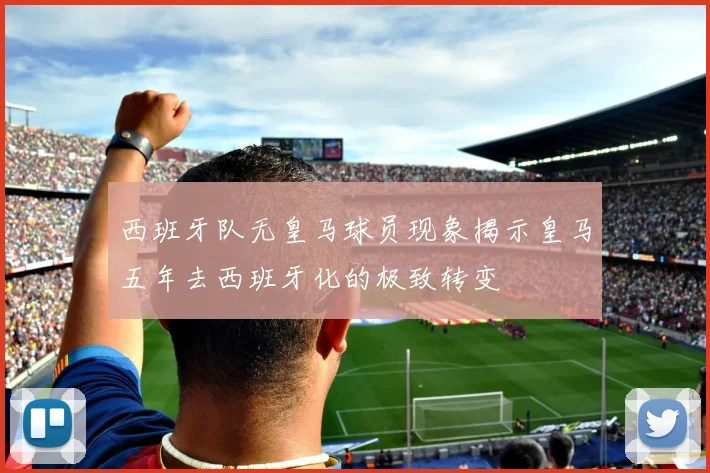 西班牙队无皇马球员现象揭示皇马五年去西班牙化的极致转变