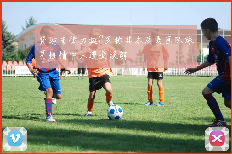 费迪南德力挺C罗称其本质是团队球员性情中人遭受误解