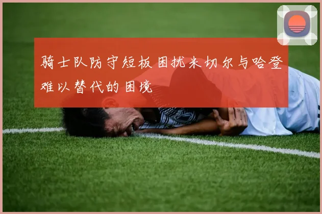 骑士队防守短板困扰米切尔与哈登难以替代的困境